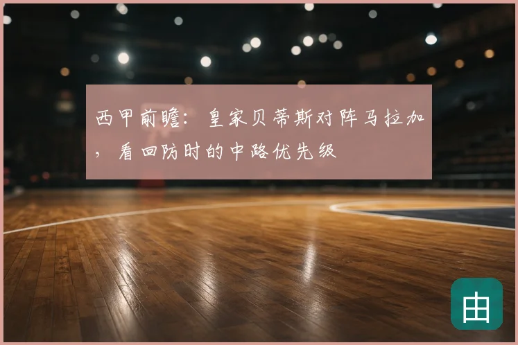 西甲前瞻:皇家贝蒂斯对阵马拉加,看回防时的中路优先级