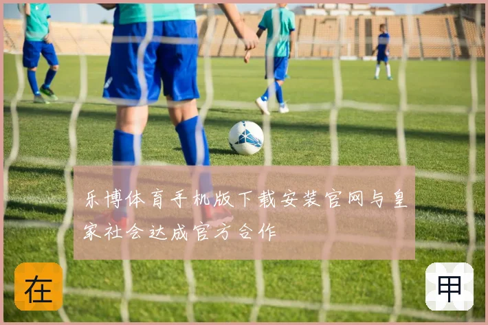 乐博体育手机版下载安装官网与皇家社会达成官方合作