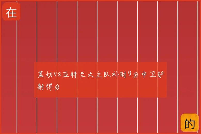莱切vs亚特兰大主队补时9分中卫铲射得分