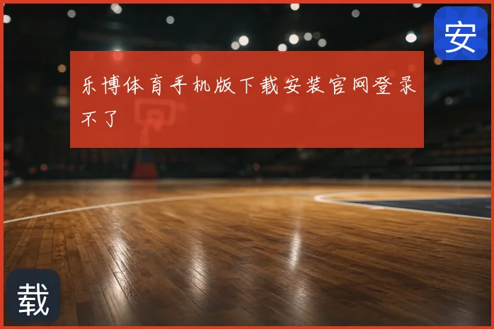 乐博体育手机版下载安装官网登录不了